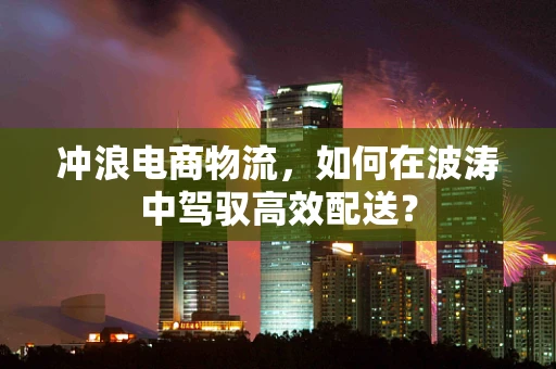 冲浪电商物流，如何在波涛中驾驭高效配送？