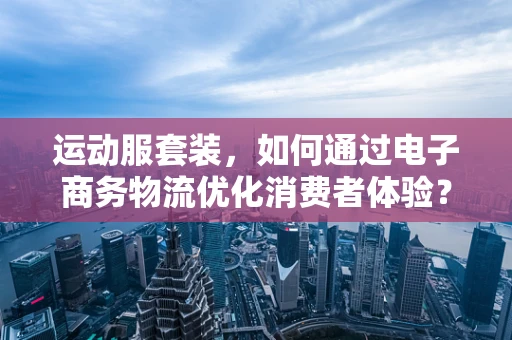 运动服套装，如何通过电子商务物流优化消费者体验？