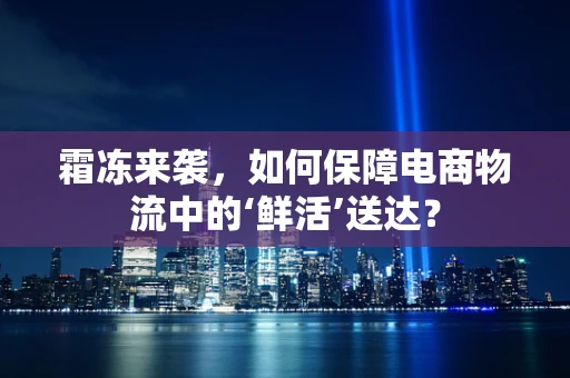 霜冻来袭，如何保障电商物流中的‘鲜活’送达？