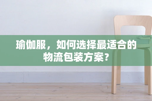 瑜伽服，如何选择最适合的物流包装方案？