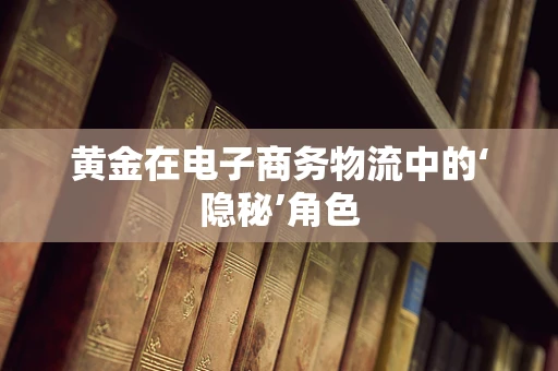 黄金在电子商务物流中的‘隐秘’角色