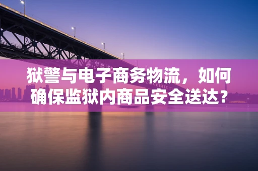 狱警与电子商务物流，如何确保监狱内商品安全送达？