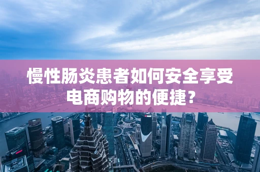 慢性肠炎患者如何安全享受电商购物的便捷？