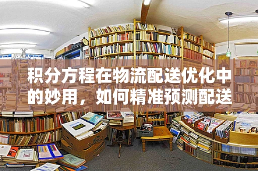 积分方程在物流配送优化中的妙用，如何精准预测配送时间？