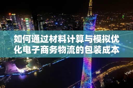 如何通过材料计算与模拟优化电子商务物流的包装成本？