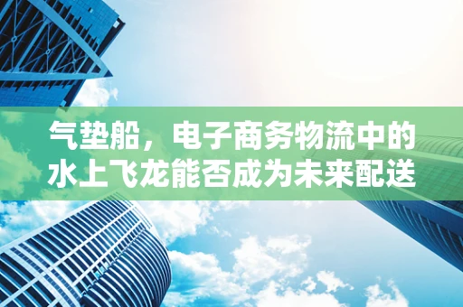 气垫船，电子商务物流中的水上飞龙能否成为未来配送新宠？