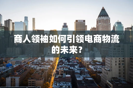 商人领袖如何引领电商物流的未来？