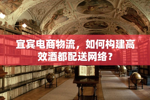 宜宾电商物流，如何构建高效酒都配送网络？
