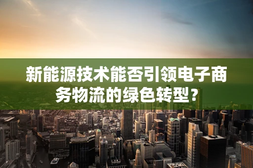 新能源技术能否引领电子商务物流的绿色转型？