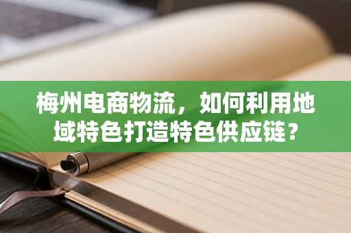梅州电商物流，如何利用地域特色打造特色供应链？
