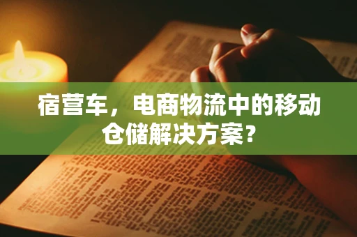 宿营车，电商物流中的移动仓储解决方案？