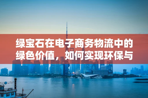 绿宝石在电子商务物流中的绿色价值，如何实现环保与效率的双重飞跃？