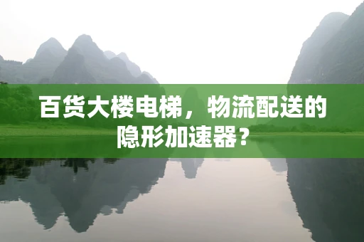 百货大楼电梯，物流配送的隐形加速器？