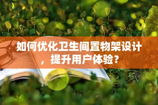 如何优化卫生间置物架设计，提升用户体验？