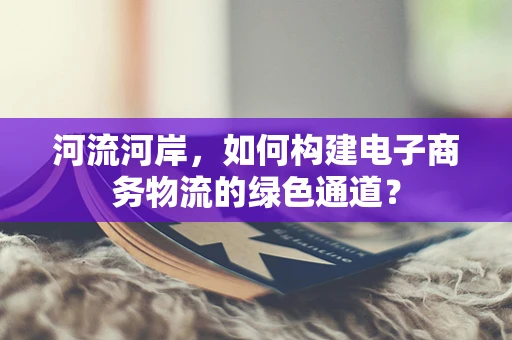 河流河岸，如何构建电子商务物流的绿色通道？