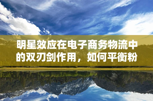 明星效应在电子商务物流中的双刃剑作用，如何平衡粉丝经济与物流效率？