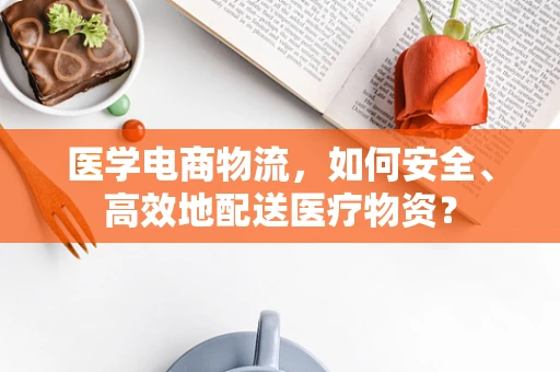 医学电商物流，如何安全、高效地配送医疗物资？