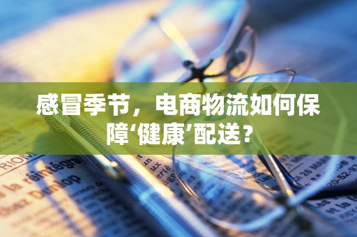 感冒季节，电商物流如何保障‘健康’配送？