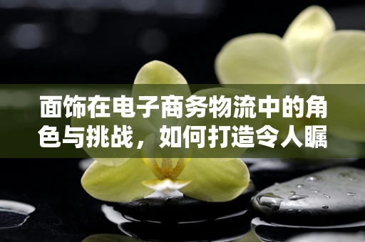 面饰在电子商务物流中的角色与挑战，如何打造令人瞩目的包装美学？