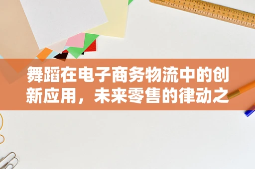 舞蹈在电子商务物流中的创新应用，未来零售的律动之舞？