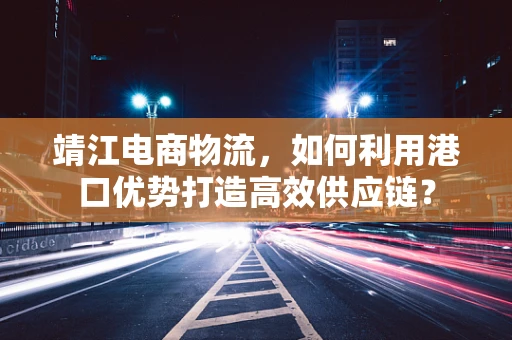 靖江电商物流，如何利用港口优势打造高效供应链？