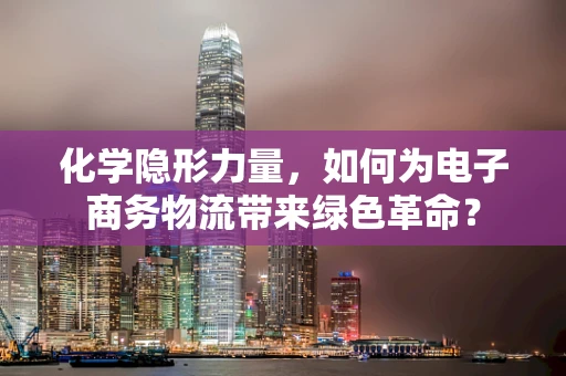 化学隐形力量，如何为电子商务物流带来绿色革命？