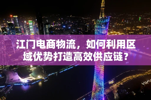 江门电商物流，如何利用区域优势打造高效供应链？