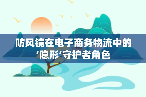 防风镜在电子商务物流中的‘隐形’守护者角色