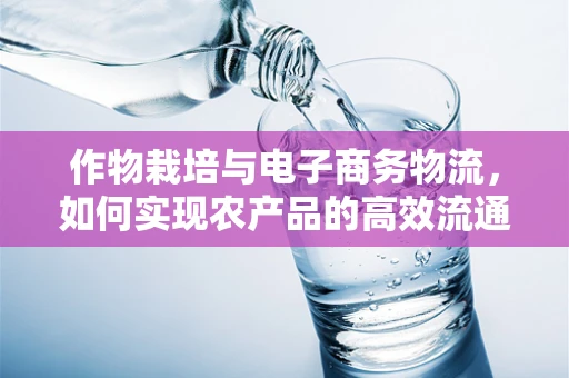 作物栽培与电子商务物流，如何实现农产品的高效流通？
