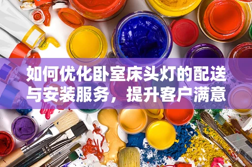 如何优化卧室床头灯的配送与安装服务，提升客户满意度？