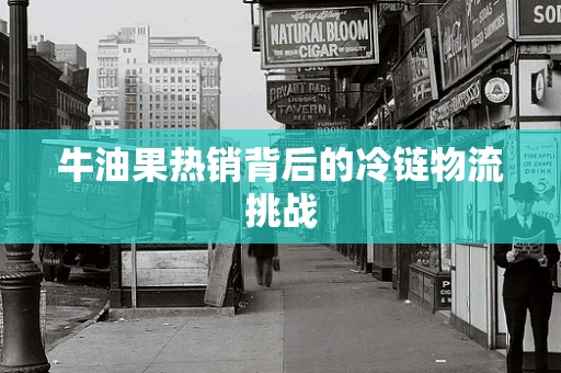 牛油果热销背后的冷链物流挑战