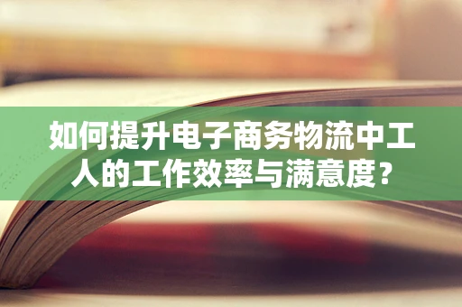 如何提升电子商务物流中工人的工作效率与满意度？