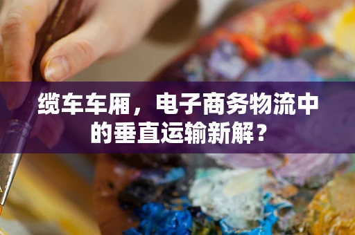 缆车车厢，电子商务物流中的垂直运输新解？