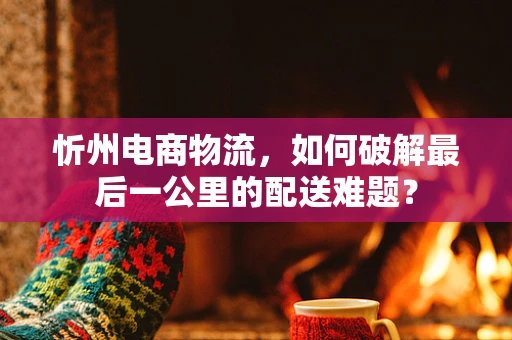 忻州电商物流，如何破解最后一公里的配送难题？
