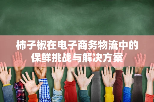 柿子椒在电子商务物流中的保鲜挑战与解决方案