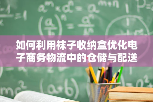 如何利用袜子收纳盒优化电子商务物流中的仓储与配送效率？