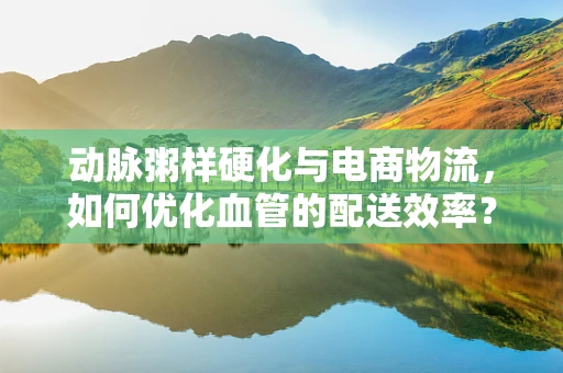 动脉粥样硬化与电商物流，如何优化血管的配送效率？