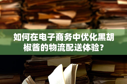 如何在电子商务中优化黑胡椒酱的物流配送体验？