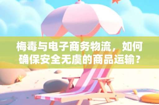 梅毒与电子商务物流，如何确保安全无虞的商品运输？