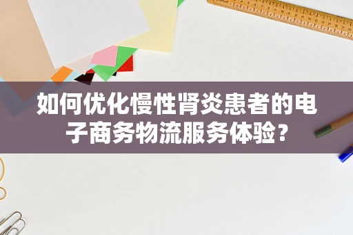 如何优化慢性肾炎患者的电子商务物流服务体验？