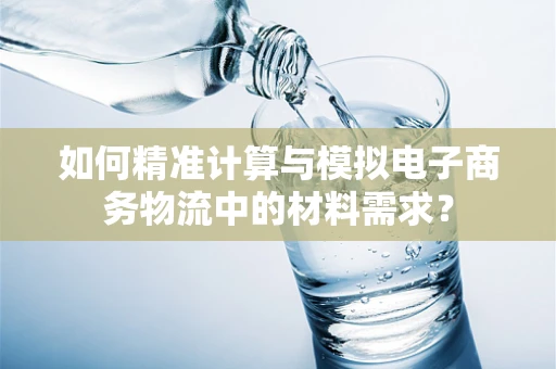 如何精准计算与模拟电子商务物流中的材料需求？