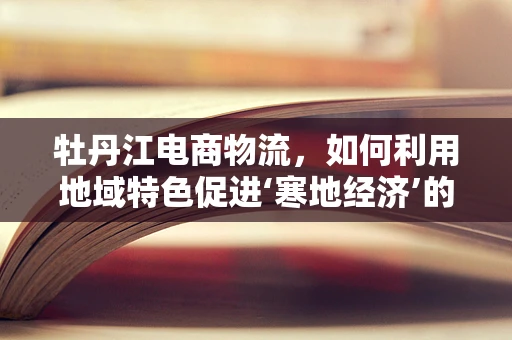 牡丹江电商物流，如何利用地域特色促进‘寒地经济’的温暖发展？