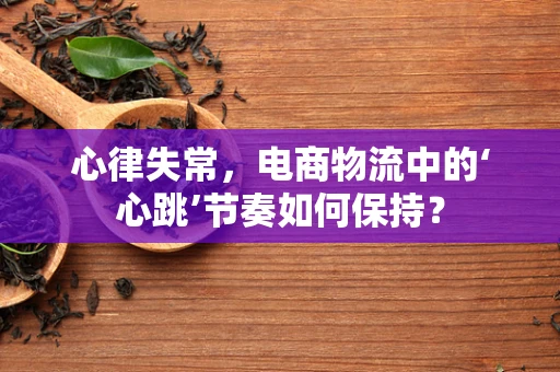 心律失常，电商物流中的‘心跳’节奏如何保持？