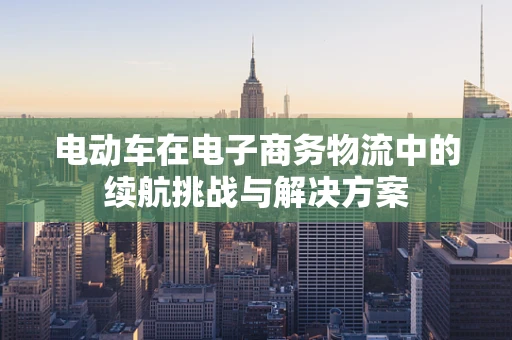 电动车在电子商务物流中的续航挑战与解决方案