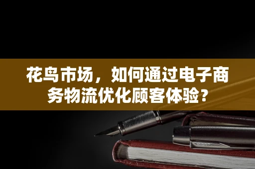 花鸟市场，如何通过电子商务物流优化顾客体验？