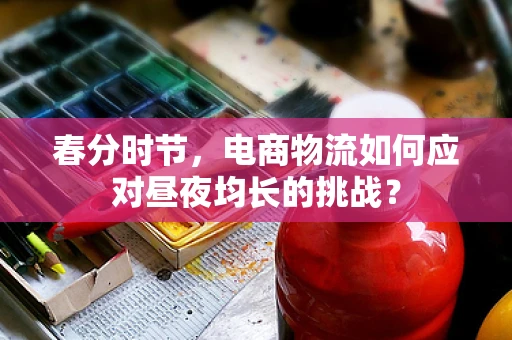 春分时节，电商物流如何应对昼夜均长的挑战？