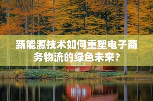 新能源技术如何重塑电子商务物流的绿色未来？
