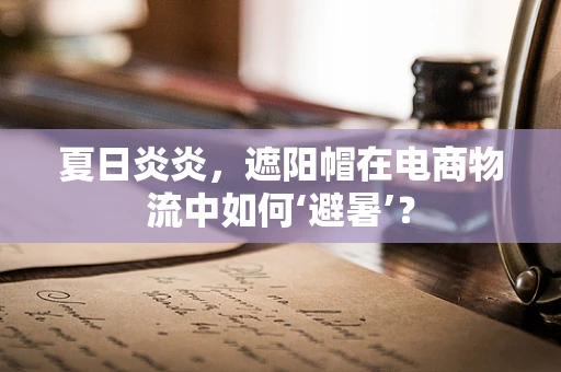 夏日炎炎，遮阳帽在电商物流中如何‘避暑’？