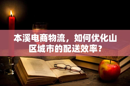 本溪电商物流，如何优化山区城市的配送效率？