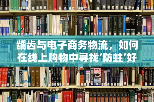 龋齿与电子商务物流，如何在线上购物中寻找‘防蛀’好物？